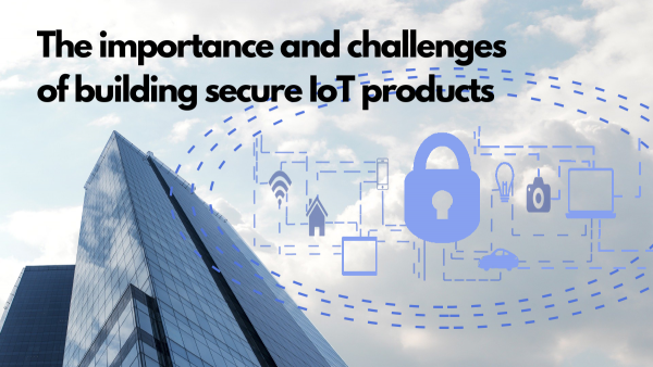 The importance and challenges of building secure IoT products